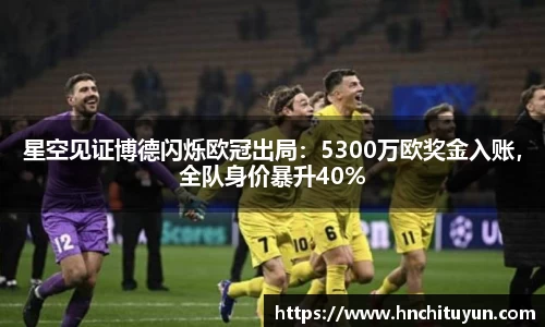 星空见证博德闪烁欧冠出局：5300万欧奖金入账，全队身价暴升40%