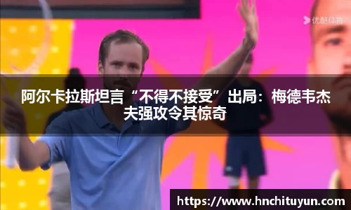 阿尔卡拉斯坦言“不得不接受”出局：梅德韦杰夫强攻令其惊奇