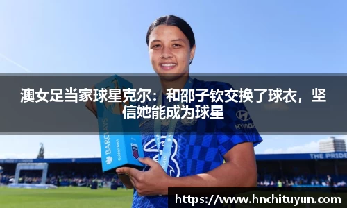 澳女足当家球星克尔：和邵子钦交换了球衣，坚信她能成为球星