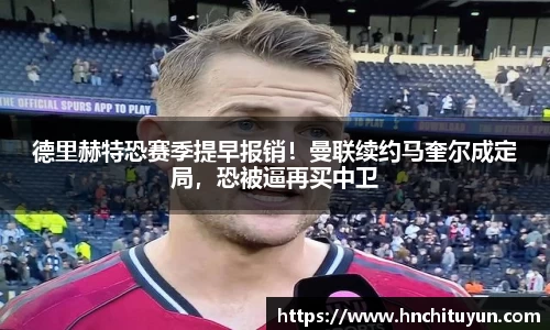 德里赫特恐赛季提早报销！曼联续约马奎尔成定局，恐被逼再买中卫